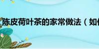 陳皮荷葉茶的家常做法(如何做陳皮荷葉茶)