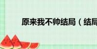 原來我不帥結局(結局是怎樣呢)