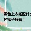 黑色上衣搭配什么顏色褲子好看（黑色上衣如何搭配什么顏色褲子好看）
