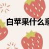 白蘋果什么意思（關于白蘋果的意思介紹）