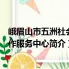 峨眉山市五洲社會工作服務中心（關于峨眉山市五洲社會工作服務中心簡介）