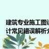 建筑專業施工圖設計常見錯誤解析（關于建筑專業施工圖設計常見錯誤解析介紹）