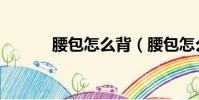 腰包怎么背(腰包怎么背好看)