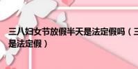 三八婦女節放假半天是法定假嗎(三八婦女節放假半天是不是法定假)