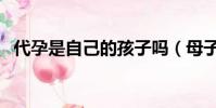 代孕是自己的孩子嗎(母子有血緣關系嗎)