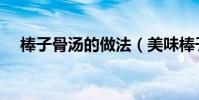 棒子骨湯的做法(美味棒子骨湯的做法)