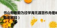 書山有路勤為徑學海無涯苦作舟是啥意思(書山有路勤為徑具體解釋)