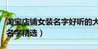 淘寶店鋪女裝名字好聽的大全(淘寶女裝店鋪名字精選)
