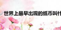 世界上最早出現的紙幣叫什么(你知道嗎)