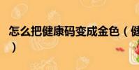 怎么把健康碼變成金色(健康碼怎么變成金色)
