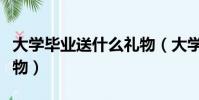 大學畢業送什么禮物(大學畢業應該送什么禮物)