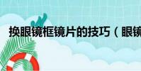 換眼鏡框鏡片的技巧(眼鏡框鏡片怎么換)