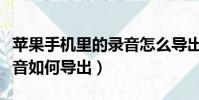 蘋果手機里的錄音怎么導出(蘋果手機里的錄音如何導出)