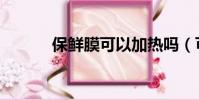 保鮮膜可以加熱嗎(可以加熱)