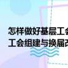 怎樣做好基層工會組建與換屆改選工作（關于怎樣做好基層工會組建與換屆改選工作介紹）