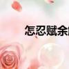 怎忍賦余觴（關于怎忍賦余觴介紹）
