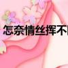 怎奈情絲揮不斷（關于怎奈情絲揮不斷介紹）