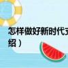 怎樣做好新時代支部工作（關于怎樣做好新時代支部工作介紹）