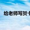 給老師寫賀卡怎么寫（給老師寫賀卡內容）
