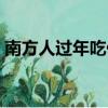 南方人過年吃什么（南方人過年吃哪些食物）