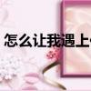 怎么讓我遇上你（關于怎么讓我遇上你介紹）