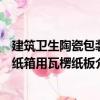 建筑衛生陶瓷包裝紙箱用瓦楞紙板（關于建筑衛生陶瓷包裝紙箱用瓦楞紙板介紹）