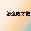 怎么吃才健康（關于怎么吃才健康介紹）