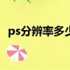 ps分辨率多少合適（根據圖片看多少合適）