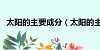 太陽的主要成分(太陽的主要成分是什么)