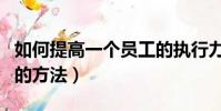 如何提高一個員工的執行力(提高員工執行力的方法)