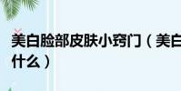 美白臉部皮膚小竅門(美白臉部皮膚的竅門是什么)