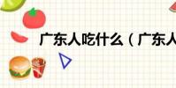 廣東人吃什么(廣東人吃的東西)