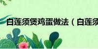 白蓮須煲雞蛋做法(白蓮須煲雞蛋怎么做)
