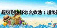 超級耐熱蝦怎么煮熟(超級耐熱蝦如何煮熟)