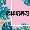 怎樣培養習慣（關于怎樣培養習慣介紹）