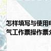 怎樣填寫與使用電氣工作票操作票（關于怎樣填寫與使用電氣工作票操作票介紹）