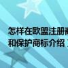 怎樣在歐盟注冊商標和保護商標（關于怎樣在歐盟注冊商標和保護商標介紹）