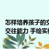 怎樣培養孩子的交往能力 手繪實例版（關于怎樣培養孩子的交往能力 手繪實例版介紹）