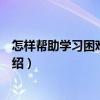 怎樣幫助學習困難的孩子（關于怎樣幫助學習困難的孩子介紹）