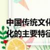 中國傳統文化的主要特征有哪些（中國傳統文化的主要特征）