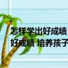 怎樣學出好成績 培養孩子學習好習慣66法（關于怎樣學出好成績 培養孩子學習好習慣66法介紹）