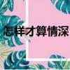 怎樣才算情深？（關于怎樣才算情深？介紹）