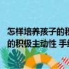 怎樣培養孩子的積極主動性 手繪實例版（關于怎樣培養孩子的積極主動性 手繪實例版介紹）
