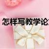 怎樣寫教學論文（關于怎樣寫教學論文介紹）