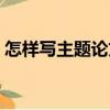 怎樣寫主題論文（關于怎樣寫主題論文介紹）