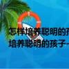 怎樣培養聰明的孩子--小學班主任給家長的建議（關于怎樣培養聰明的孩子--小學班主任給家長的建議介紹）