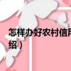 怎樣辦好農村信用合作社（關于怎樣辦好農村信用合作社介紹）