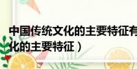 中國傳統文化的主要特征有哪些(中國傳統文化的主要特征)