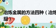冶煉金屬的方法四種(冶煉金屬的方法四種介紹)