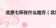 北京七環在什么地方(北京七環的位置)